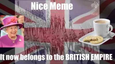 Nice meme,it nows belongs to the BRITISH EMPIRE!