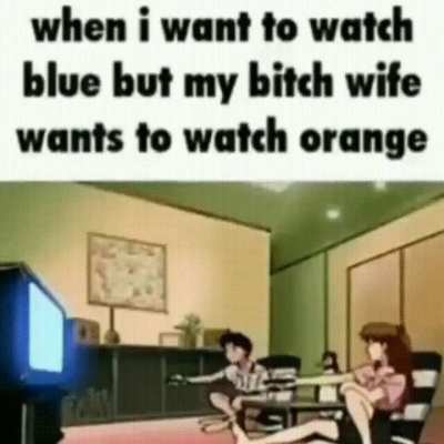 when i want to watch blue but my b*tch wife wants to watch orange 🙄