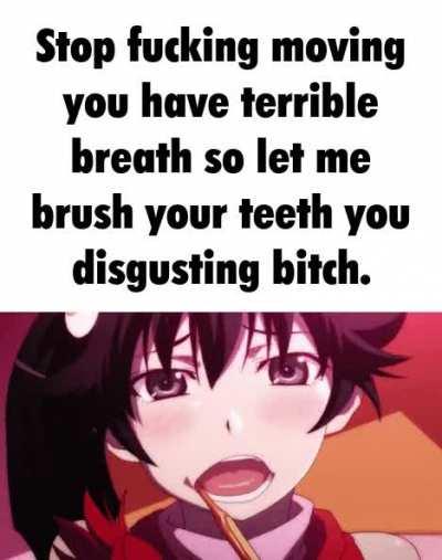 brush your teeth you stupid slut