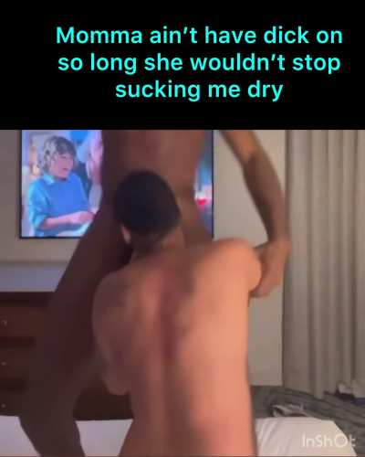 Momma sucking you dry