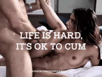 Life's hard, it's OK to cum.