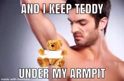 And i keep teddy under my armpit