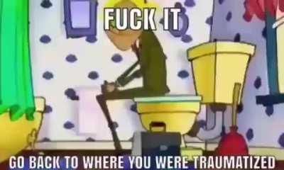 fuck it go back to where you were traumatized