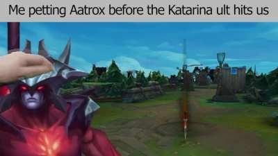 Me petting Aatrox before the Katarina ult hits us