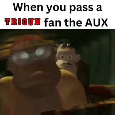 When you pass a Trigun fan the AUX