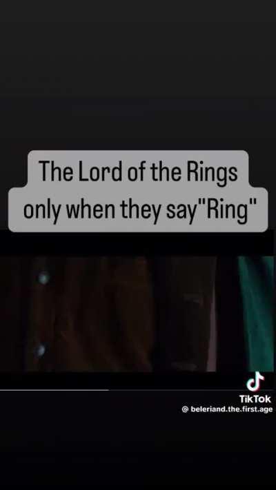 LOTR tho only when they say ring