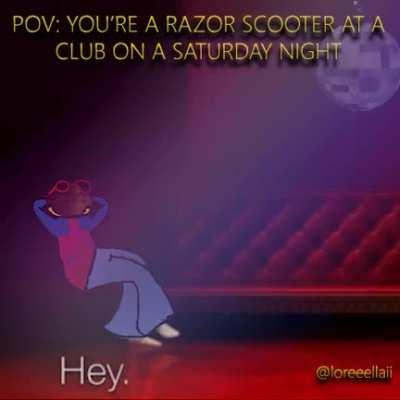 POV: You're a razor scooter at a club on a saturday night (made by me)