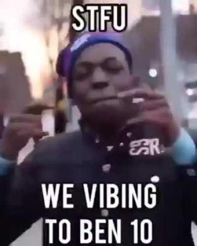 Shut up we vibing to the ben10 intro