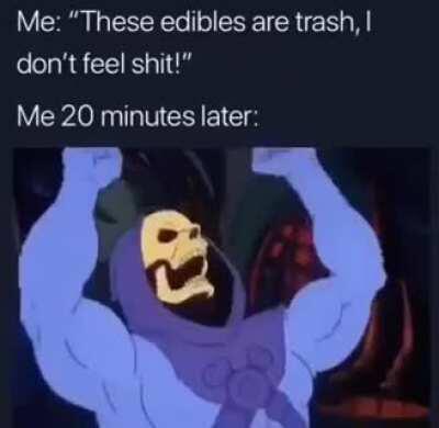 Edibles start to work after they hear you talking shit.
