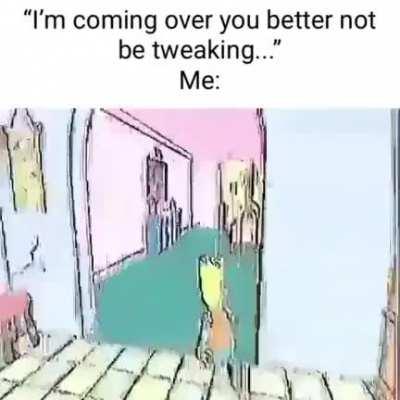 you better not be tweaking