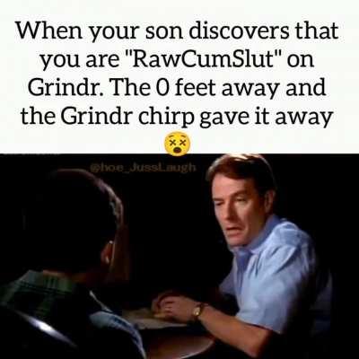 Dad about to turn the tables and ask son why in the hell is he on Grindr, and how dare he be a Homosexual!!!😂
