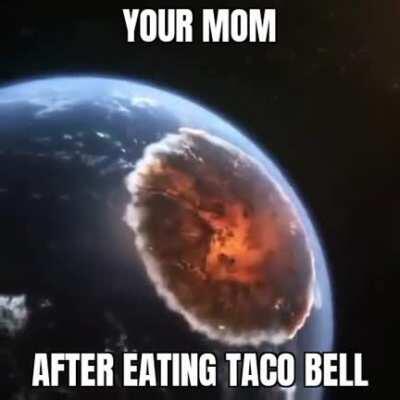 I shouldn't have given your mom taco bell 🤭🤭🤮