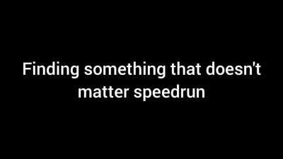 finding something that doesn't matter speedrun