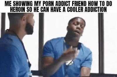 You have a porn addiction? Lmao, virgin. Get hopelessly addicted to opioids like I am.