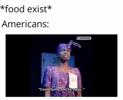 Americans will fry anything even their grandmas if they could