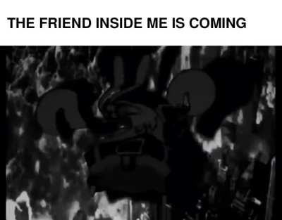 WE'VE GOT SOME FRIENDS INSIDE US.