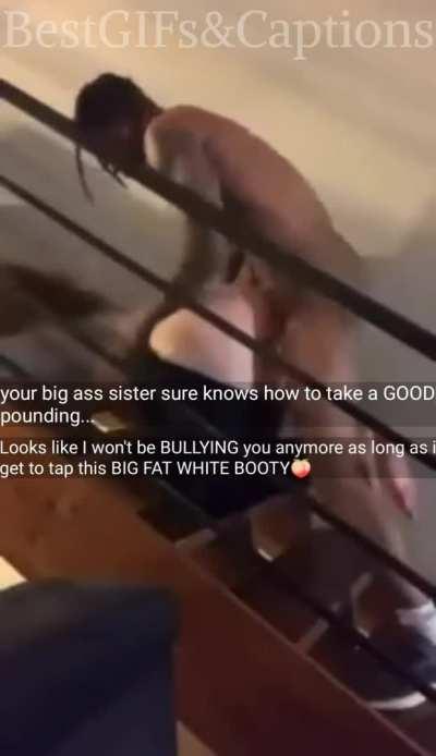 Hes fucking your sisters big fat ass if he gets to tap this big booty he wont bully you any more