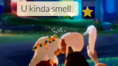 You kinda smell....