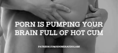 Porn is pumping your brain full of hot cum.