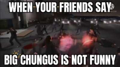 the only thing they fear is CHUNGUS