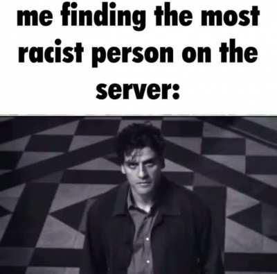 me finding the most racist person on the server: