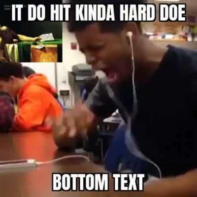 It do hit kinda hard doe...