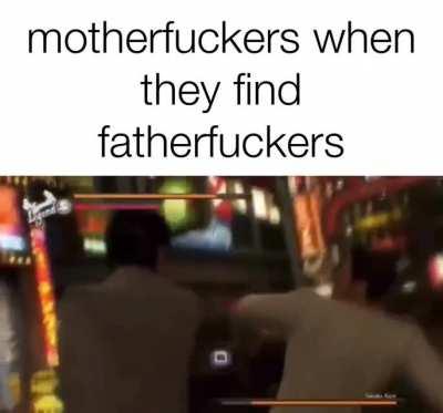 Motherfuckers when they find fatherfuckers