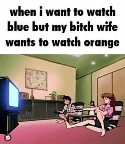 When I want to watch blue but my bitch wife wants to watch orange