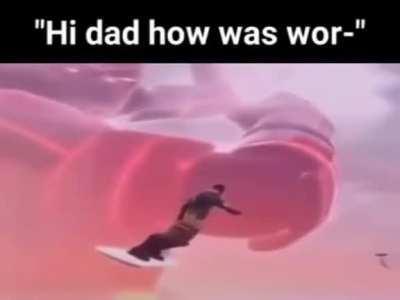 Hi dad how was wor-
