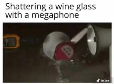 Shattering a wine glass with a megaphone.