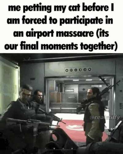 When your forced to participate in a airport shooting but you have to pet your cat in your final moments