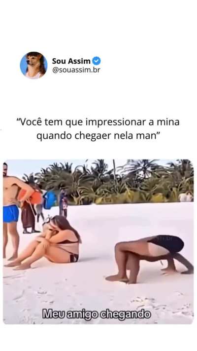 Você tem que impressionar a mina e quando chegar nela