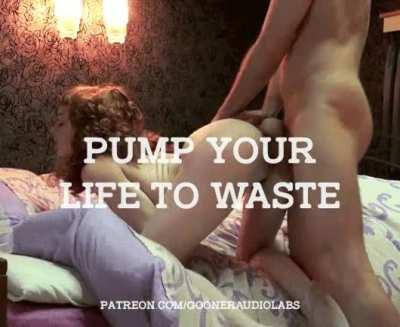 [Reddit] Pump your life to waste.
