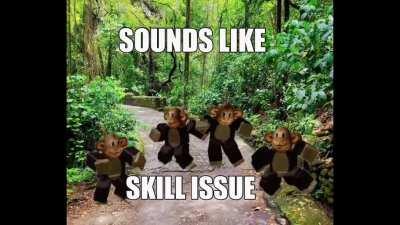 What’s that? Sounds like skill issue