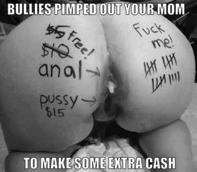It was a bad idea refusing your bullies when they asked you to empty your wallet. Now, they're pimping out your mom to strange men every night.