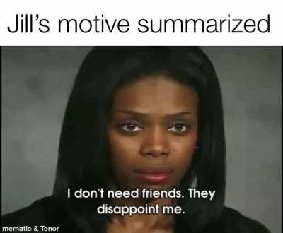 “I don’t need friends, they disappoint me” - Jill