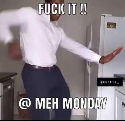 Fuk it @Meh Monday