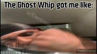 The Ghost Whip got me like: