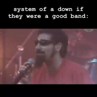 System of a Down if they were good: