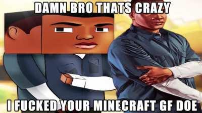 You Place ur Bed next to her in Minecraft, I repeatedly press the shift button on top of her when she sleeps. You and I are not the same...