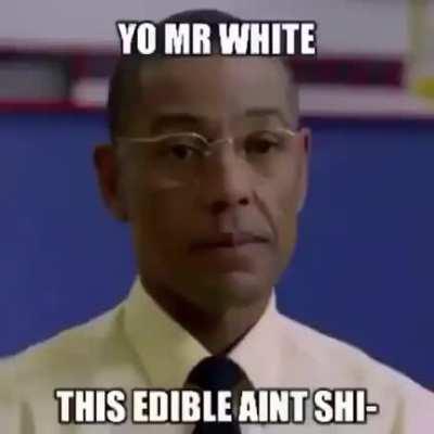 Got anymore Edibles, Mr. White?