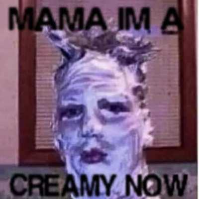 Mama Im a creamy now