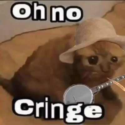 Oh no cringe