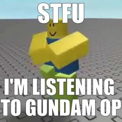stfu, i'm listening to gundam op!