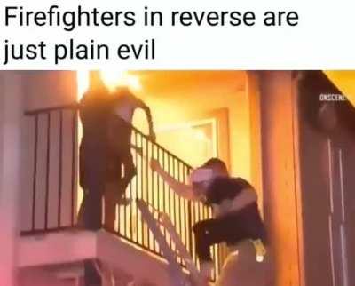 Firefighters in reverse are just plain evil ...