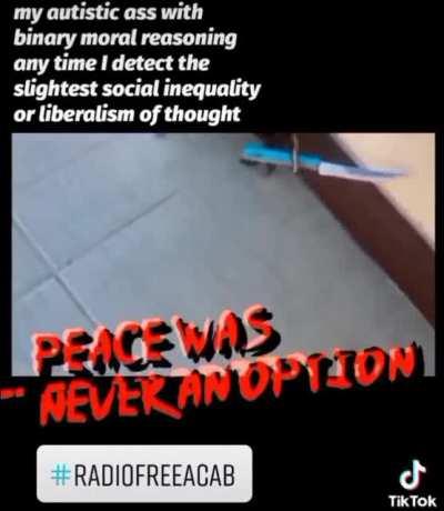 my autistic ass with binary moral reasoning any time I detect the slightest social inequality or liberalism of thought