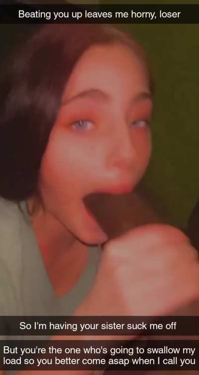 He beats up you, gets head from your sister and you still have to swallow his load