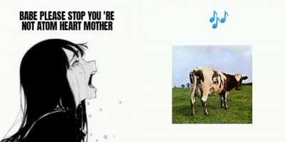 [original content] baby pls stop you 're not atom heart mother