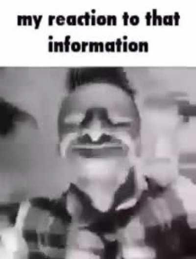 my reaction to that information