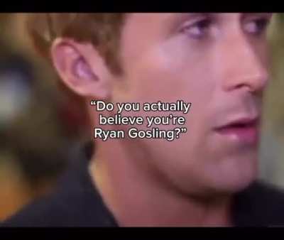 Well... Yes I am Ryan Gosling